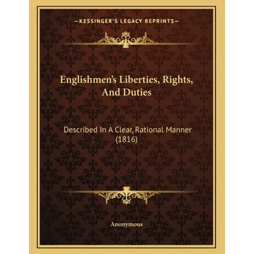 Englishmen's Liberties, Rights, And Duties: Described In A Clear, Rational Manner (1816)