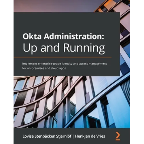 Okta Administration: Up and Running: Implement enterprise-grade identity and access management for on-premises and cloud apps