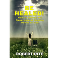 Be Healed!: How to Unlock the Supernatural Healing Power of God
