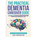 The Practical Dementia Caregiver Guide: A Doctor's View on How to Overcome Behavioral Challenges, Enhance Communication, and Access Support While Ensu