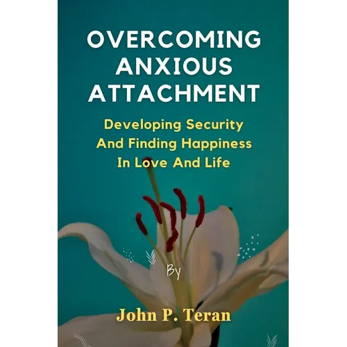 Overcoming Anxious Attachment: Developing Security And Finding Happiness In Love And Life