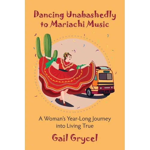 Dancing Unabashedly to Mariachi Music: A Woman's Year-Long Journey into Living True