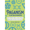 Paganism for Beginners: The Complete Guide to Nature-Based Spirituality for Every New Seeker