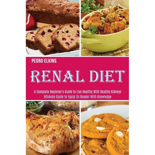 Renal Diet: A Complete Beginner's Guide to Live Healthy With Healthy Kidneys (Ultimate Guide to Equip Its Reader With Knowledge)