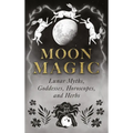 Moon Magic: Lunar Myths, Goddesses, Horoscopes, and Herbs