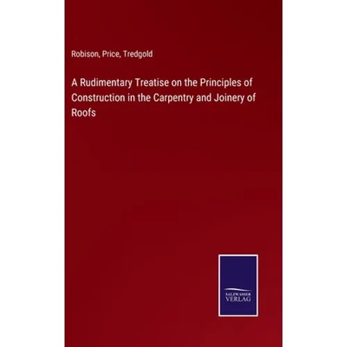A Rudimentary Treatise on the Principles of Construction in the Carpentry and Joinery of Roofs