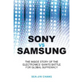 Sony Vs Samsung: The Inside Story of the Electronics Giants' Battle for Global Supremacy