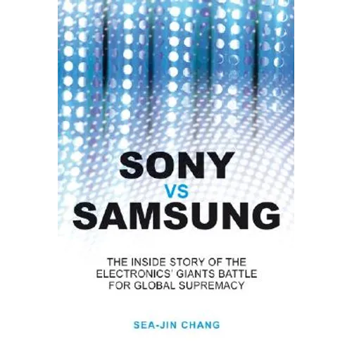 Sony Vs Samsung: The Inside Story of the Electronics Giants' Battle for Global Supremacy
