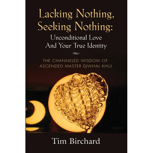 Lacking Nothing, Seeking Nothing: Unconditional Love and Your True Identity - The Channeled Wisdom of Ascended Master Djwhal Khul