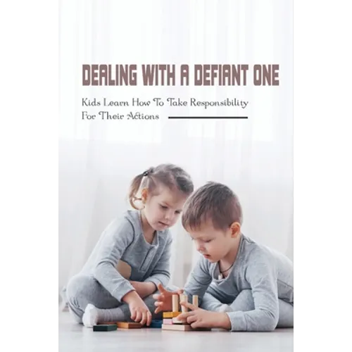Dealing With A Defiant One: Kids Learn How To Take Responsibility For Their Actions: How To Raise A Good Child