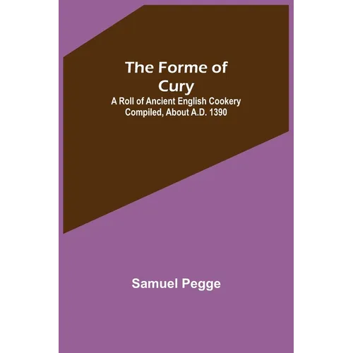 The Forme of Cury: A Roll of Ancient English Cookery Compiled, about A.D. 1390