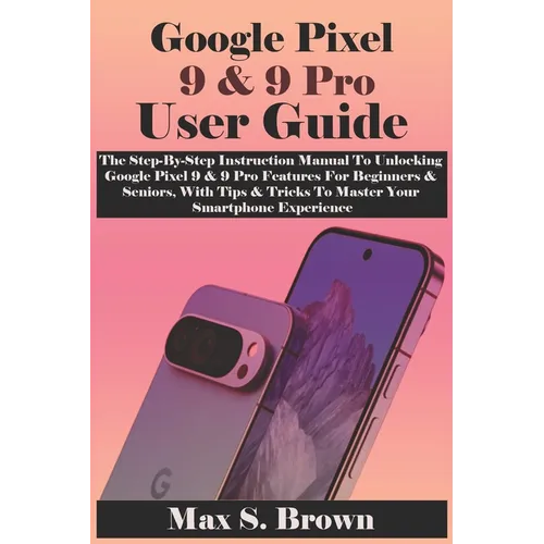 Google Pixel 9 & 9 Pro User Guide: The Step-By-Step Instruction Manual To Unlocking Google Pixel 9 & 9 Pro Features For Beginners & Seniors, With Tips