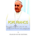 Pope Francis: The Historic Life of the first Pope from the Americas