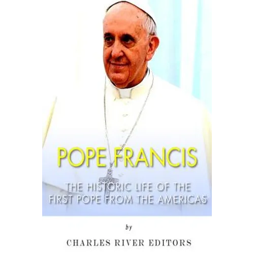 Pope Francis: The Historic Life of the first Pope from the Americas