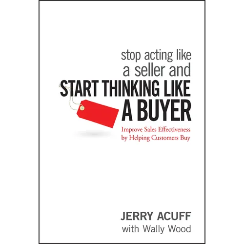 Stop Acting Like a Seller and Start Thinking Like a Buyer: Improve Sales Effectiveness by Helping Customers Buy