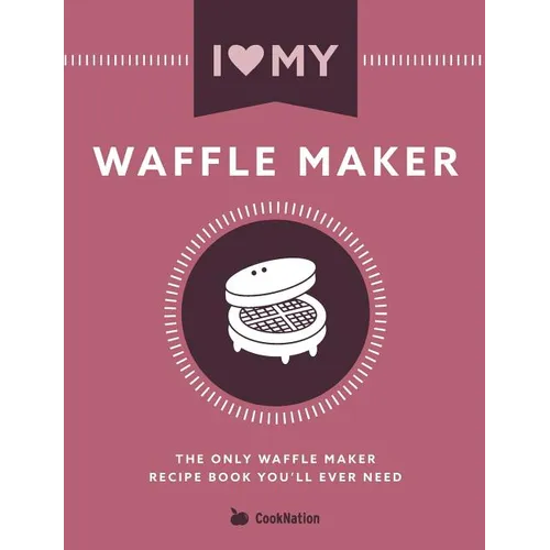 I Love My Waffle Maker: The Only Waffle Maker Recipe Book You'll Ever Need