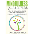 Mindfulness for Beginners: How to Use Mindfulness to Find Peace & Happiness Living in the Present Moment