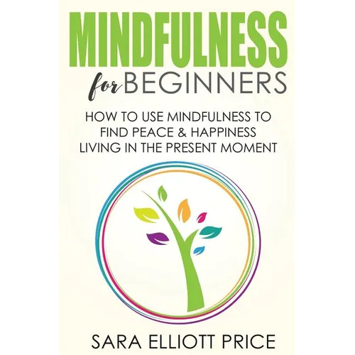 Mindfulness for Beginners: How to Use Mindfulness to Find Peace & Happiness Living in the Present Moment