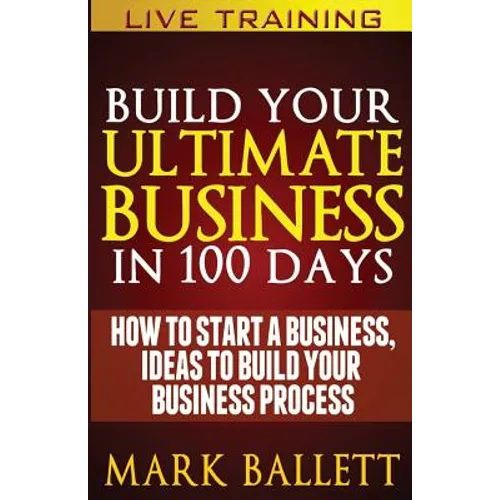 Build Your Ultimate Business In 100 Days!: How To Start A Business, Ideas To Build Your Business Process