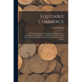 Equitable Commerce: A New Development of Principles for the Harmoneous Adjustment and Regulation of the Pecuniary, intellectual, and Moral