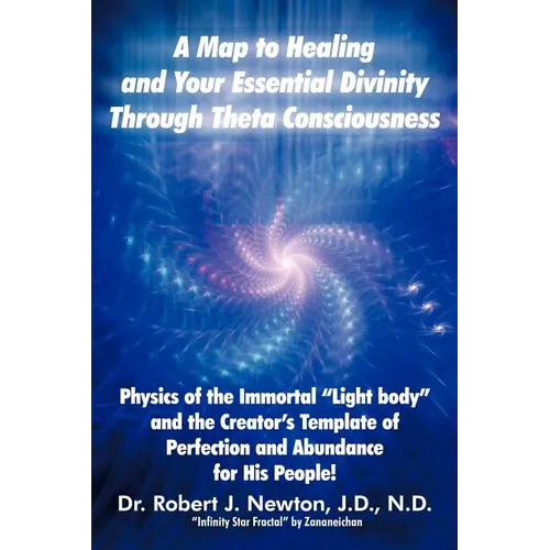 A Map to Healing and Your Essential Divinity Through Theta Consciousness: The Physics of the Immortal Light Body and the Creator's Template of Per