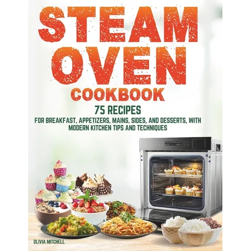 Steam Oven Cookbook: 75 Recipes for Breakfast, Appetizers, Mains, Sides, and Desserts, with Modern Kitchen Tips and Techniques