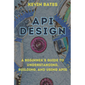 API Design: A Beginner's Guide to Understanding, Building, and Using APIs