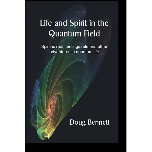 Life and Spirit in the Quantum Field: Spirit is real, feelings rule and other adventures in quantum life