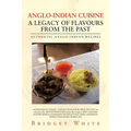 Anglo-Indian Cuisine - A Legacy of Flavours from the Past: Authentic Anglo-Indian Recipes