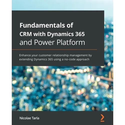 Fundamentals of CRM with Dynamics 365 and Power Platform: Enhance your customer relationship management by extending Dynamics 365 using a no-code appr