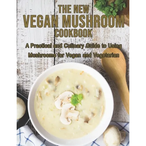The New Vegan Mushroom Cookbook: A Practical and Culinary Guide to Using Mushrooms for Vegan and Vegetarian