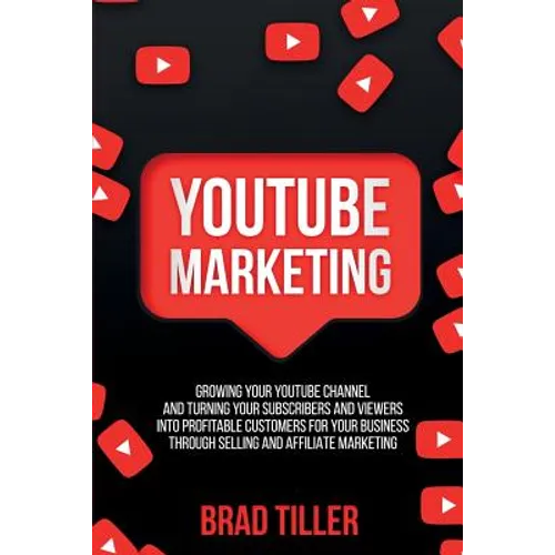 Youtube Marketing: Growing Your YouTube Channel And Turning Your Subscribers And Viewers Into Profitable Customers For Your Business Through Selling a