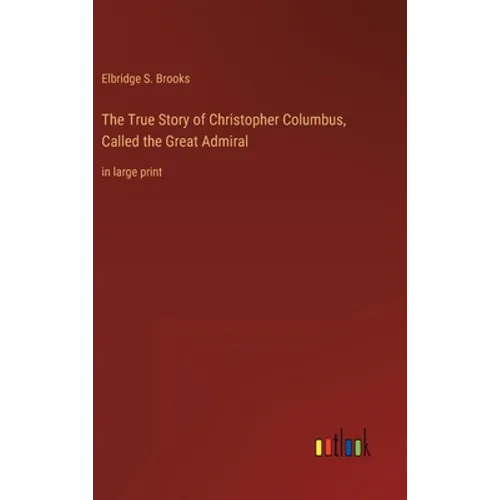 The True Story of Christopher Columbus, Called the Great Admiral: in large print