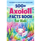 500+ Axolotl Facts Book for Kids: The Secrets of Axolotl and How to Care: Awesome Facts about Axolotl