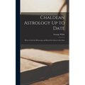 Chaldean Astrology Up to Date: How to Cast the Horoscope and Read the Future in the Stars