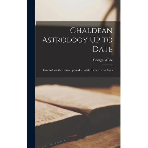 Chaldean Astrology Up to Date: How to Cast the Horoscope and Read the Future in the Stars