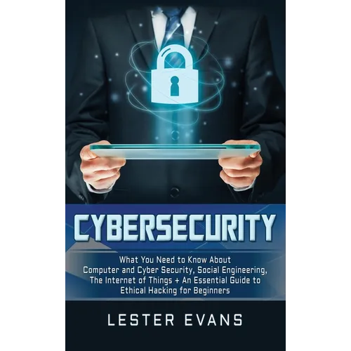 Cybersecurity: What You Need to Know About Computer and Cyber Security, Social Engineering, The Internet of Things + An Essential Guide to Ethical Hac