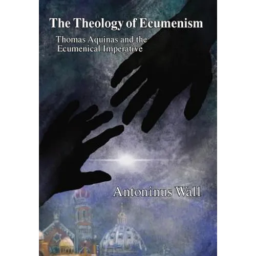 The Theology of Ecumenism: Thomas Aquinas and the Ecumenical Imperative