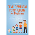 Developmental Psychology for Beginners How to Easily Understand the Stages of Development From Infant to Adult and Apply the Insights Specifically to
