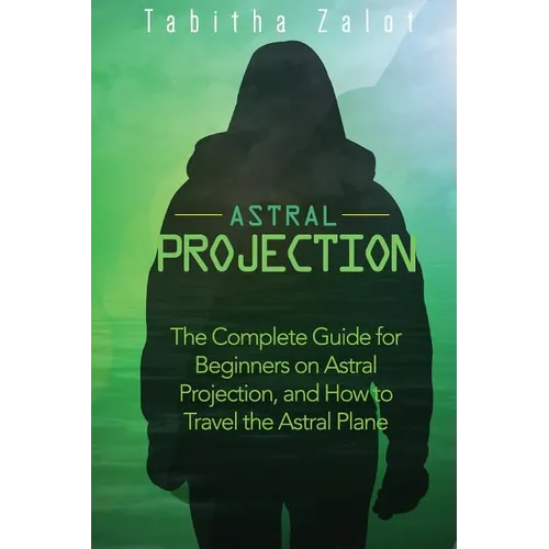Astral Projection: The Complete Guide for Beginners on Astral Projection, and How to Travel the Astral Plane