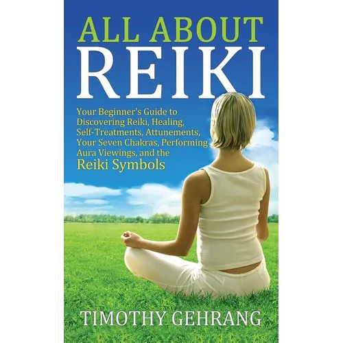 All About Reiki: Your Beginner's Guide to Discovering What Reiki Is, Healing and Self Treatments, Attunements, Your Seven Chakras, Perf