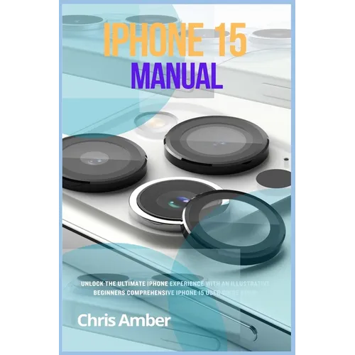 iPhone 15 Manual: Unlock the Ultimate iPhone 15 Pro Max Experience with an Illustrative Beginners Comprehensive iPhone 15 Pro User Guide Book!