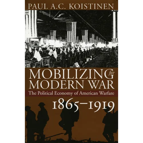 Mobilizing for Modern War: The Political Economy of American Warfare, 1865-1919
