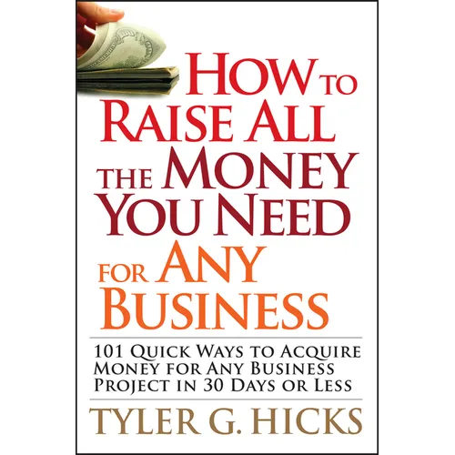 How to Raise All the Money You Need for Any Business: 101 Quick Ways to Acquire Money for Any Business Project in 30 Days or Less