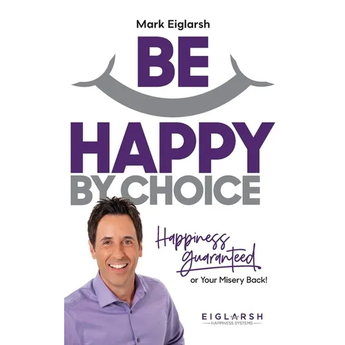 Be Happy by Choice: Happiness Guaranteed or Your Misery Back!