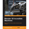 Blender 3D Incredible Machines: Design, model, and texture complex mechanical objects in Blender