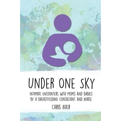 Under One Sky: Intimate Encounters with Moms and Babies by a Breastfeeding Consultant and Nurse