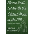 Please Don't Let Me Be the Oldest Mom in the PTA: Stories about mid-life motherhood