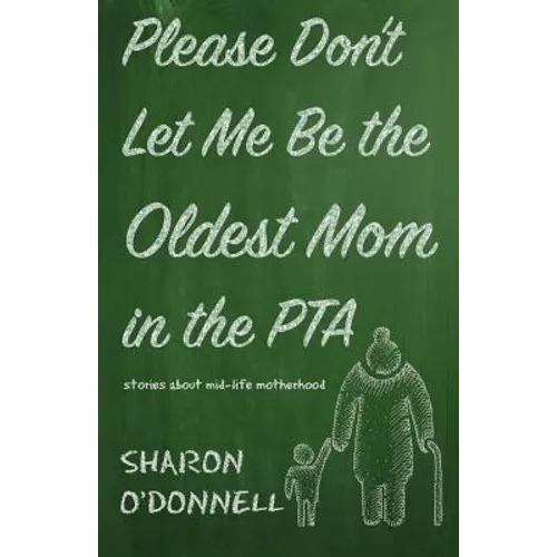 Please Don't Let Me Be the Oldest Mom in the PTA: Stories about mid-life motherhood