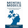 Mental Models: Enhanced Ability to Reason and Make Decisions (Develop Mental Models and Learn Problem Solving to Take Better Decisions)